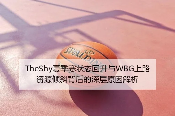 TheShy夏季赛状态回升与WBG上路资源倾斜背后的深层原因解析