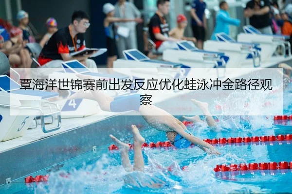 覃海洋世锦赛前出发反应优化蛙泳冲金路径观察