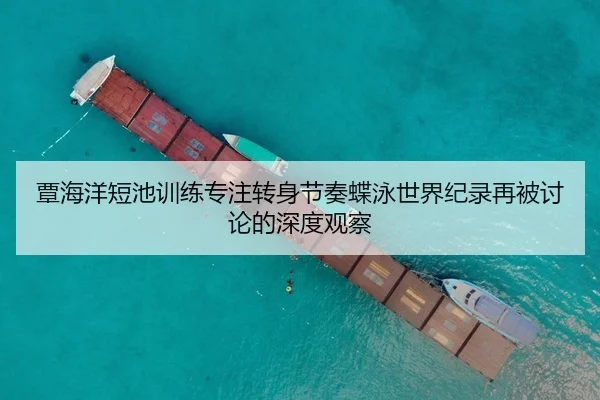 覃海洋短池训练专注转身节奏蝶泳世界纪录再被讨论的深度观察
